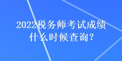 2022税务师考试成绩什么时候查询？