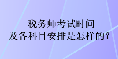 税务师考试时间及各科目安排是怎样的？