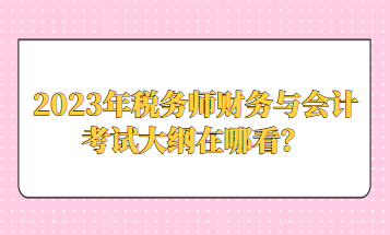 2023年税务师财务与会计考试大纲在哪看？