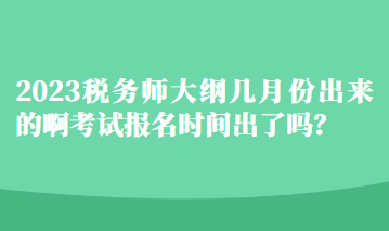 2023税务师大纲几月份出来的啊考试报名时间出了吗？