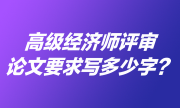 高级经济师评审论文要求写多少字？