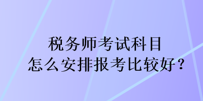 税务师考试科目怎么安排报考比较好？