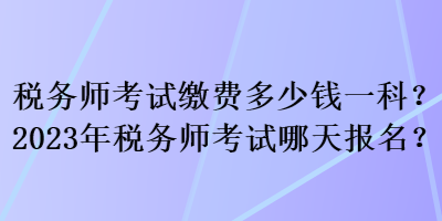 税务师考试缴费多少钱一科？2023年税务师考试哪天报名？