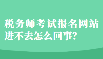 税务师考试报名网站进不去怎么回事