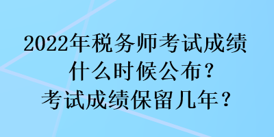 2022年税务师考试成绩什么时候公布？考试成绩保留几年？