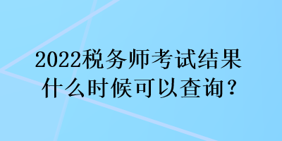2022税务师考试结果什么时候可以查询？