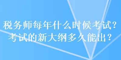 税务师每年什么时候考试？考试的新大纲多久能出？