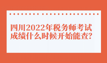 四川2022年税务师考试成绩什么时候开始能查？