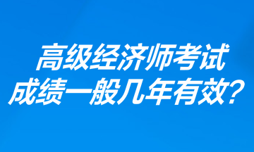 高级经济师考试成绩一般几年有效？