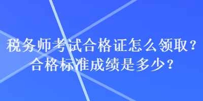 税务师考试合格证怎么领取？合格标准成绩是多少？
