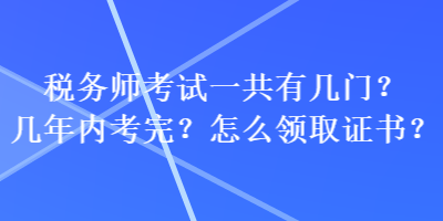 税务师考试一共有几门？几年内考完？怎么领取证书？