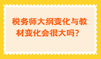 税务师大纲变化与教材变化会很大吗？