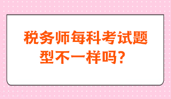 税务师每科考试题型不一样吗？