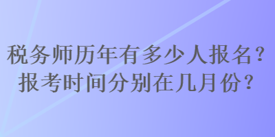 税务师历年有多少人报名？报考时间分别在几月份？