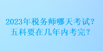 2023年税务师哪天考试？五科要在几年内考完？