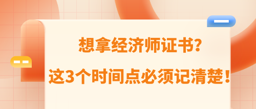 想拿经济师证书？这3个时间点必须记清楚！