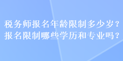 税务师报名年龄限制多少岁？报名限制哪些学历和专业吗？