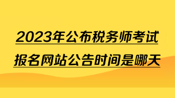 2023年公布税务师考试报名网站公告时间是哪天？