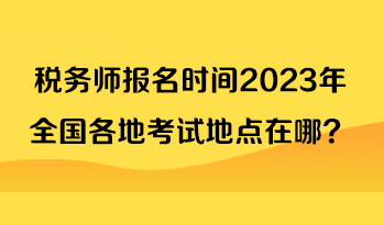 税务师报名时间2023年全国各地考试地点在哪？