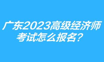 广东2023年高级经济师考试怎么报名？