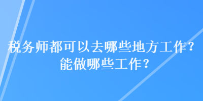 税务师都可以去哪些地方工作？能做哪些工作？