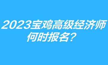 2023年宝鸡高级经济师何时报名？