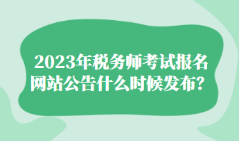 2023年税务师考试报名网站公告什么时候发布？
