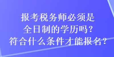 报考税务师必须是全日制的学历吗？符合什么条件才能报名？