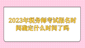 2023年税务师考试报名时间确定什么时间了吗