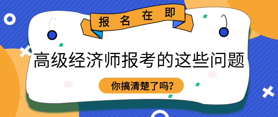 报名在即，高级经济师报考的这些问题，你搞清楚了吗