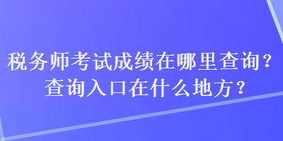 税务师考试成绩在哪里查询？查询入口在什么地方？