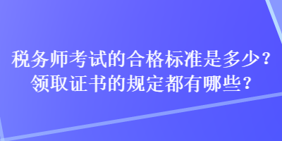 税务师考试的合格标准是多少？领取证书的规定都有哪些？