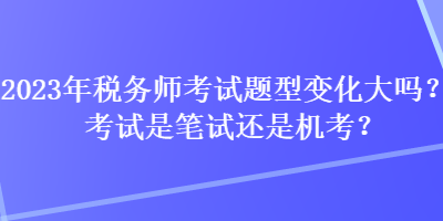 2023年税务师考试题型变化大吗？考试是笔试还是机考？