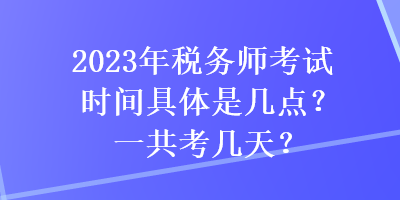 2023年税务师考试时间具体是几点？一共考几天？