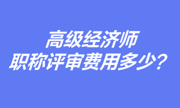 高级经济师职称评审费用多少？