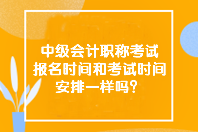 中级会计职称考试报名时间和考试时间安排一样吗？