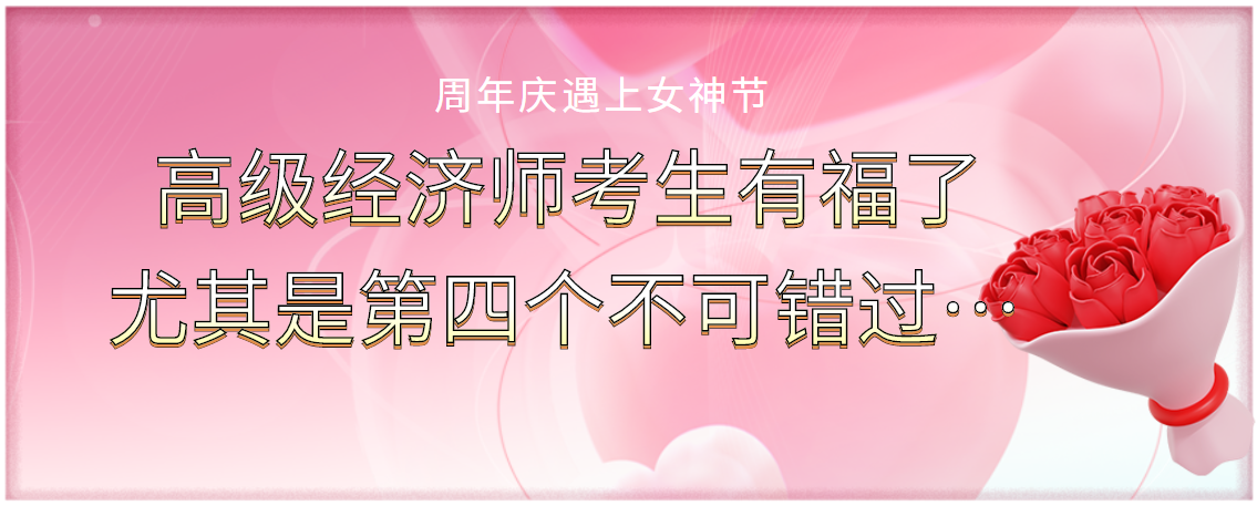 周年庆遇上女神节：高级经济师考生有福了，尤其是第四个不可错过！