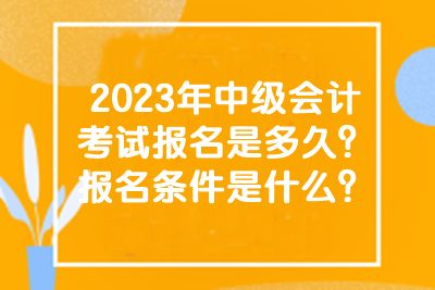 2023年中级会计考试的报名时间和条件有什么？