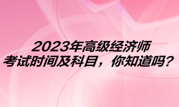 2023年高级经济师考试时间及科目，你知道吗？