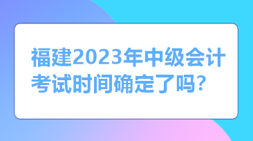 福建2023年中级会计考试时间确定了吗？