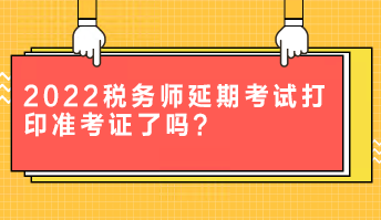 2022税务师延期考试打印准考证了吗