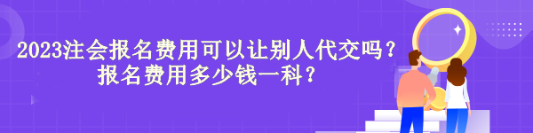 2023注会报名费用可以让别人代交吗？报名费用多少钱一科？