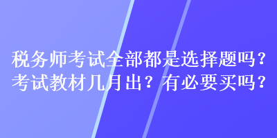 税务师考试全部都是选择题吗？考试教材几月出？有必要买吗？