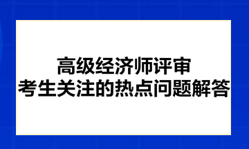 高级经济师评审考生关注的热点问题