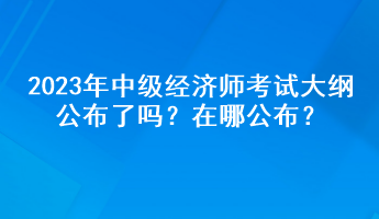 2023年中级经济师考试大纲公布了吗？在哪公布？