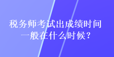 税务师考试出成绩时间一般在什么时候？