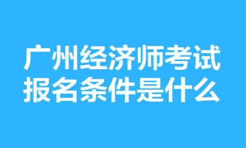 广州经济师考试报名条件是什么？