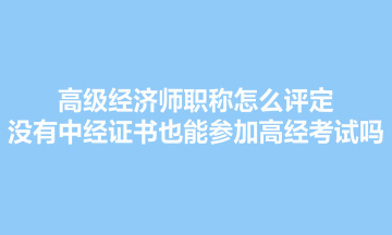 高级经济师职称怎么评定？没有中经证书也能参加高经考试吗？