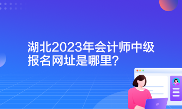 湖北2023年会计师中级报名网址是哪里？