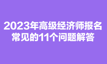 2023年高级经济师报名常见的11个问题解答